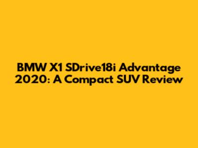 BMW X1 SDrive18i Advantage 2020: A Compact SUV Review