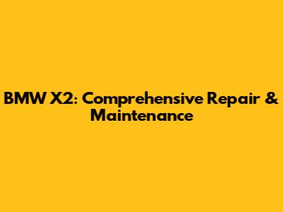 BMW X2: Comprehensive Repair & Maintenance