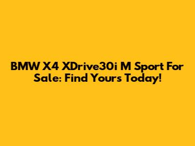 BMW X4 XDrive30i M Sport For Sale: Find Yours Today!