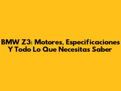 BMW Z3: Motores, Especificaciones Y Todo Lo Que Necesitas Saber