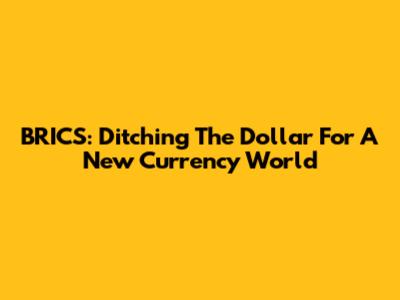 BRICS: Ditching The Dollar For A New Currency World
