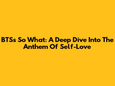BTS's 'So What': A Deep Dive Into The Anthem Of Self-Love