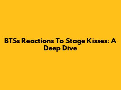 BTS's Reactions To Stage Kisses: A Deep Dive