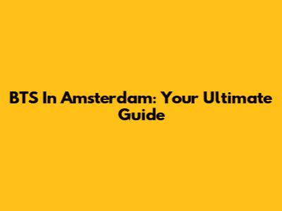 BTS In Amsterdam: Your Ultimate Guide