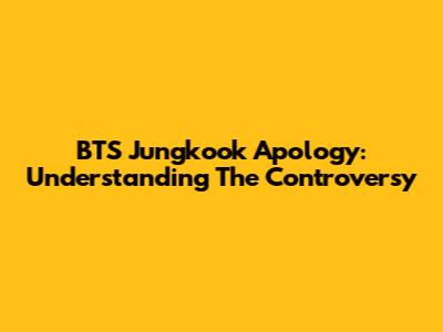 BTS Jungkook Apology: Understanding The Controversy