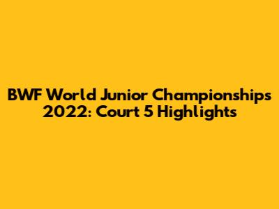 BWF World Junior Championships 2022: Court 5 Highlights