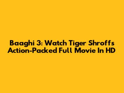 Baaghi 3: Watch Tiger Shroff's Action-Packed Full Movie In HD