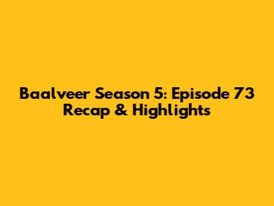 Baalveer Season 5: Episode 73 Recap & Highlights