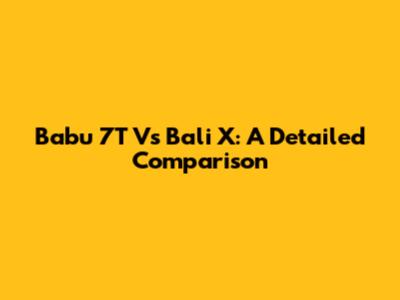Babu 7T Vs Bali X: A Detailed Comparison