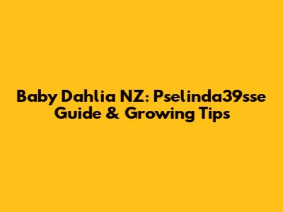 Baby Dahlia NZ: Pselinda39sse Guide & Growing Tips