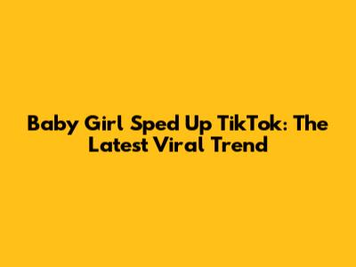 Baby Girl Sped Up TikTok: The Latest Viral Trend