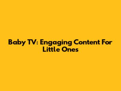Baby TV: Engaging Content For Little Ones