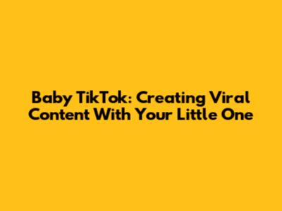 Baby TikTok: Creating Viral Content With Your Little One