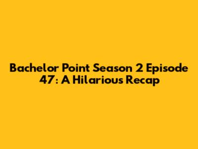 Bachelor Point Season 2 Episode 47: A Hilarious Recap