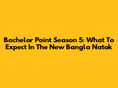 Bachelor Point Season 5: What To Expect In The New Bangla Natok