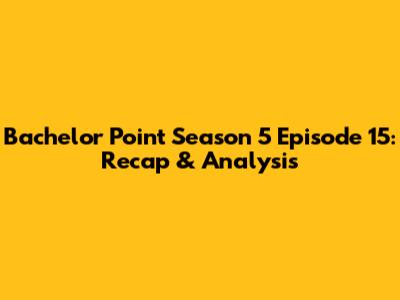 Bachelor Point Season 5 Episode 15: Recap & Analysis