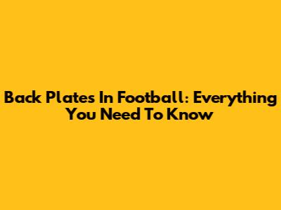 Back Plates In Football: Everything You Need To Know