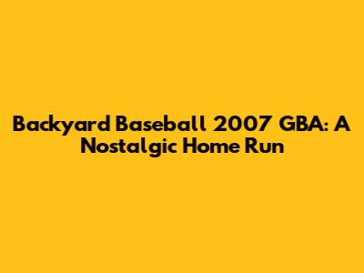 Backyard Baseball 2007 GBA: A Nostalgic Home Run
