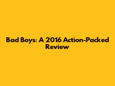 Bad Boys: A 2016 Action-Packed Review