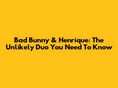Bad Bunny & Henrique: The Unlikely Duo You Need To Know