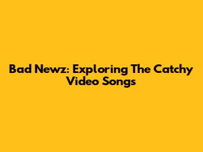 Bad Newz: Exploring The Catchy Video Songs