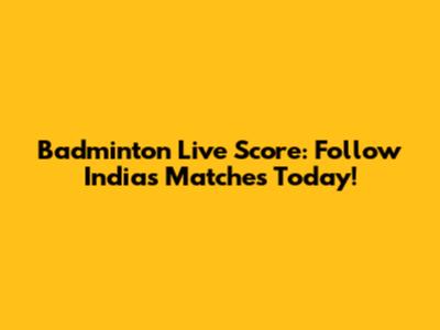 Badminton Live Score: Follow India's Matches Today!