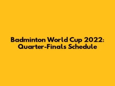 Badminton World Cup 2022: Quarter-Finals Schedule