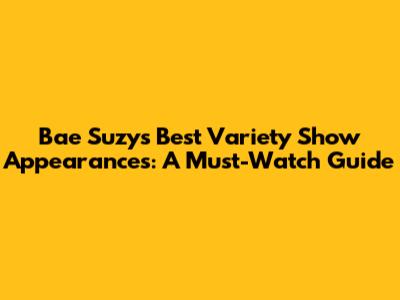 Bae Suzy's Best Variety Show Appearances: A Must-Watch Guide