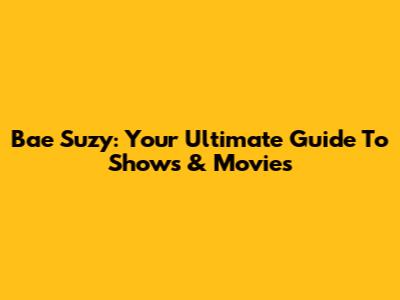 Bae Suzy: Your Ultimate Guide To Shows & Movies