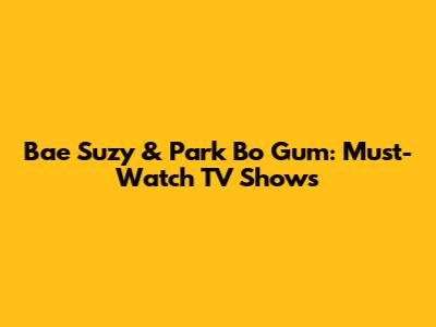 Bae Suzy & Park Bo Gum: Must-Watch TV Shows