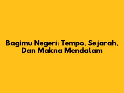 Bagimu Negeri: Tempo, Sejarah, Dan Makna Mendalam