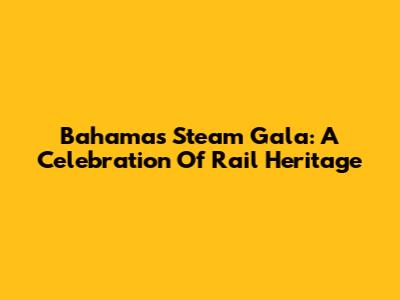 Bahamas Steam Gala: A Celebration Of Rail Heritage