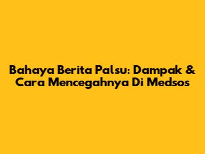 Bahaya Berita Palsu: Dampak & Cara Mencegahnya Di Medsos