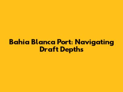 Bahia Blanca Port: Navigating Draft Depths