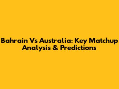 Bahrain Vs Australia: Key Matchup Analysis & Predictions