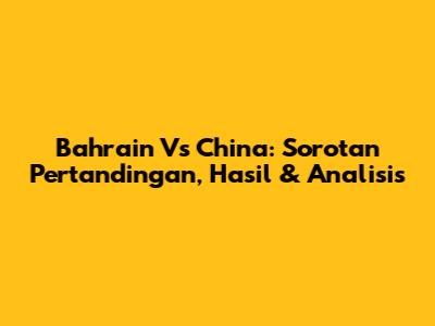 Bahrain Vs China: Sorotan Pertandingan, Hasil & Analisis