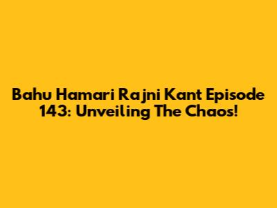 Bahu Hamari Rajni Kant Episode 143: Unveiling The Chaos!