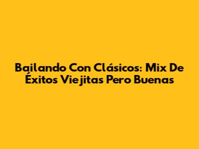 Bailando Con Clásicos: Mix De Éxitos Viejitas Pero Buenas