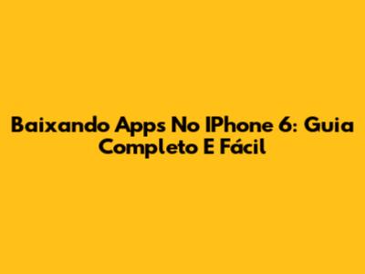 Baixando Apps No IPhone 6: Guia Completo E Fácil