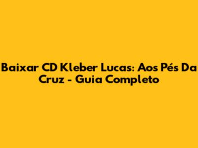 Baixar CD Kleber Lucas: 'Aos Pés Da Cruz' - Guia Completo