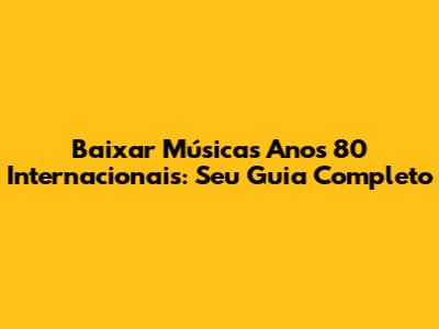 Baixar Músicas Anos 80 Internacionais: Seu Guia Completo