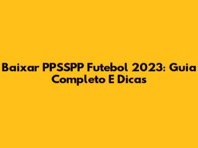 Baixar PPSSPP Futebol 2023: Guia Completo E Dicas