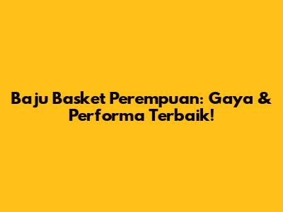 Baju Basket Perempuan: Gaya & Performa Terbaik!