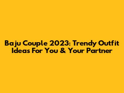 Baju Couple 2023: Trendy Outfit Ideas For You & Your Partner