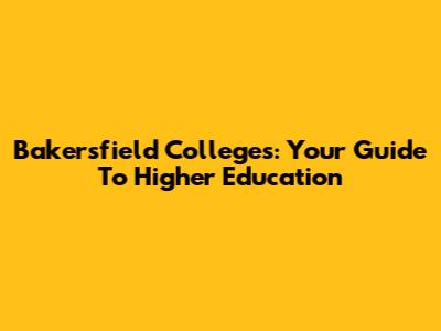 Bakersfield Colleges: Your Guide To Higher Education