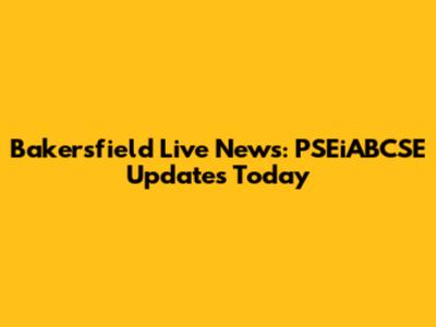 Bakersfield Live News: PSEiABCSE Updates Today