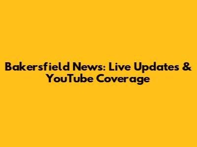 Bakersfield News: Live Updates & YouTube Coverage