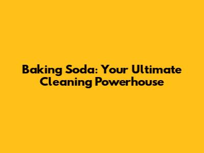 Baking Soda: Your Ultimate Cleaning Powerhouse