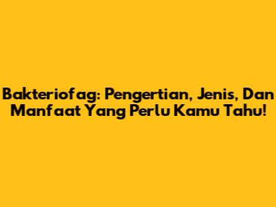 Bakteriofag: Pengertian, Jenis, Dan Manfaat Yang Perlu Kamu Tahu!