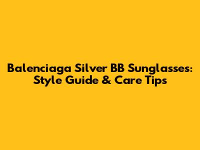 Balenciaga Silver BB Sunglasses: Style Guide & Care Tips